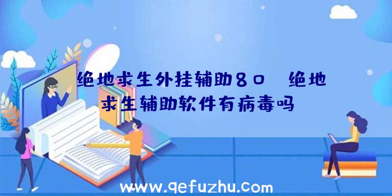 「绝地求生外挂辅助80」|绝地求生辅助软件有病毒吗